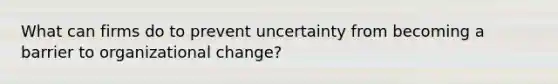 What can firms do to prevent uncertainty from becoming a barrier to organizational change?