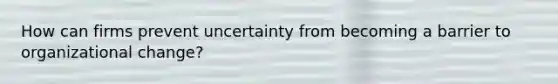 How can firms prevent uncertainty from becoming a barrier to organizational change?