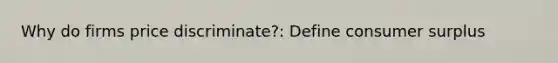 Why do firms price discriminate?: Define <a href='https://www.questionai.com/knowledge/k77rlOEdsf-consumer-surplus' class='anchor-knowledge'>consumer surplus</a>