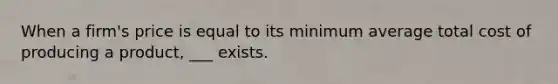 When a firm's price is equal to its minimum average total cost of producing a product, ___ exists.