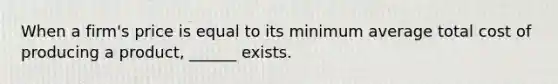 When a firm's price is equal to its minimum average total cost of producing a product, ______ exists.