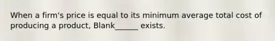 When a firm's price is equal to its minimum average total cost of producing a product, Blank______ exists.