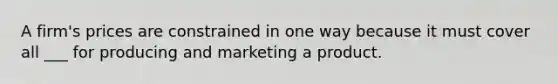 A firm's prices are constrained in one way because it must cover all ___ for producing and marketing a product.