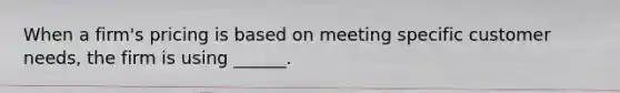 When a firm's pricing is based on meeting specific customer needs, the firm is using ______.