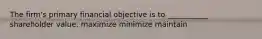 The firm's primary financial objective is to ___________ shareholder value. maximize minimize maintain