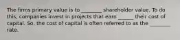 The firms primary value is to ________ shareholder value. To do this, companies invest in projects that earn ______ their cost of capital. So, the cost of capital is often referred to as the ________ rate.