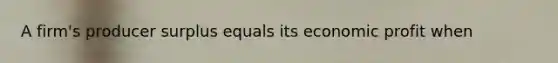 A firm's producer surplus equals its economic profit when