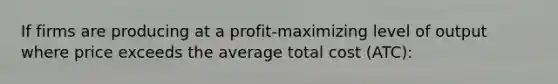 If firms are producing at a profit-maximizing level of output where price exceeds the average total cost (ATC):