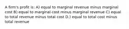 A firm's profit is: A) equal to marginal revenue minus marginal cost B) equal to marginal cost minus marginal revenue C) equal to total revenue minus total cost D.) equal to total cost minus total revenue