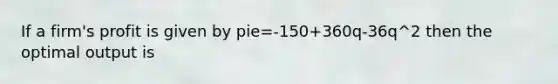 If a firm's profit is given by pie=-150+360q-36q^2 then the optimal output is