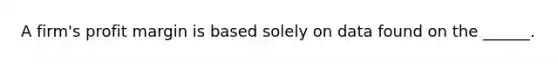 A firm's profit margin is based solely on data found on the ______.