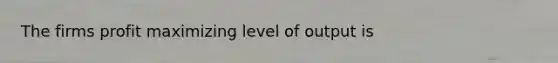 The firms profit maximizing level of output is