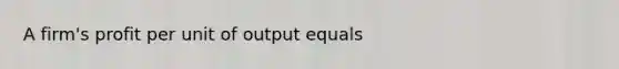 A firm's profit per unit of output equals