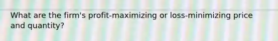 What are the firm's profit-maximizing or loss-minimizing price and quantity?