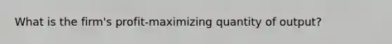 What is the firm's profit-maximizing quantity of output?