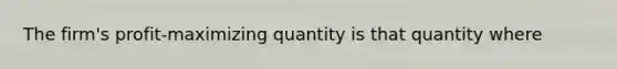 The firm's profit-maximizing quantity is that quantity where