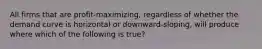 All firms that are profit-maximizing, regardless of whether the demand curve is horizontal or downward-sloping, will produce where which of the following is true?