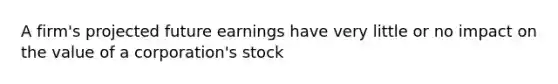 A firm's projected future earnings have very little or no impact on the value of a corporation's stock