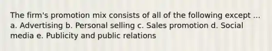 The firm's promotion mix consists of all of the following except ... a. Advertising b. Personal selling c. Sales promotion d. Social media e. Publicity and public relations