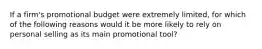 If a firm's promotional budget were extremely limited, for which of the following reasons would it be more likely to rely on personal selling as its main promotional tool?