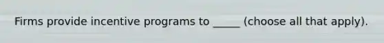 Firms provide incentive programs to _____ (choose all that apply).