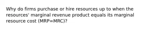 Why do firms purchase or hire resources up to when the resources' marginal revenue product equals its marginal resource cost (MRP=MRC)?