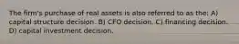 The firm's purchase of real assets is also referred to as the: A) capital structure decision. B) CFO decision. C) financing decision. D) capital investment decision.