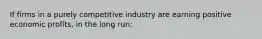 If firms in a purely competitive industry are earning positive economic profits, in the long run: