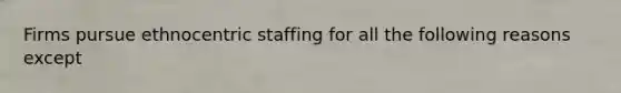 Firms pursue ethnocentric staffing for all the following reasons except