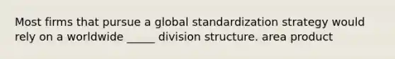 Most firms that pursue a global standardization strategy would rely on a worldwide _____ division structure. area product