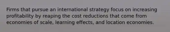 Firms that pursue an international strategy focus on increasing profitability by reaping the cost reductions that come from economies of scale, learning effects, and location economies.