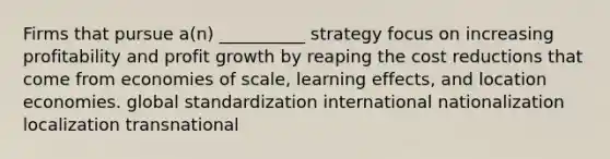 Firms that pursue a(n) __________ strategy focus on increasing profitability and profit growth by reaping the cost reductions that come from economies of scale, learning effects, and location economies. global standardization international nationalization localization transnational