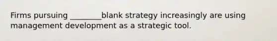 Firms pursuing ________blank strategy increasingly are using management development as a strategic tool.