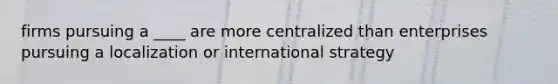 firms pursuing a ____ are more centralized than enterprises pursuing a localization or international strategy