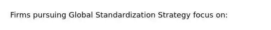 Firms pursuing Global Standardization Strategy focus on: