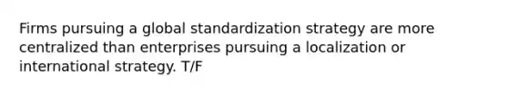 Firms pursuing a global standardization strategy are more centralized than enterprises pursuing a localization or international strategy. T/F