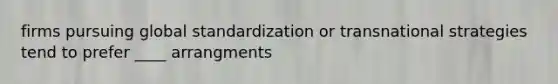 firms pursuing global standardization or transnational strategies tend to prefer ____ arrangments