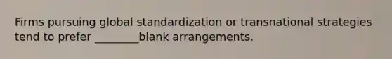 Firms pursuing global standardization or transnational strategies tend to prefer ________blank arrangements.