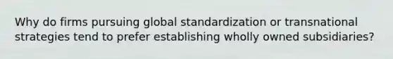 Why do firms pursuing global standardization or transnational strategies tend to prefer establishing wholly owned subsidiaries?