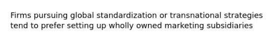 Firms pursuing global standardization or transnational strategies tend to prefer setting up wholly owned marketing subsidiaries