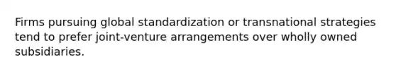 Firms pursuing global standardization or transnational strategies tend to prefer joint-venture arrangements over wholly owned subsidiaries.