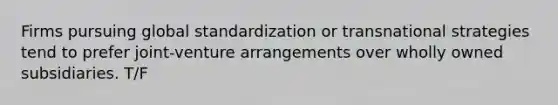 Firms pursuing global standardization or transnational strategies tend to prefer joint-venture arrangements over wholly owned subsidiaries. T/F