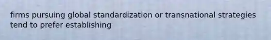 firms pursuing global standardization or transnational strategies tend to prefer establishing