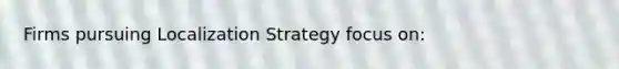 Firms pursuing Localization Strategy focus on: