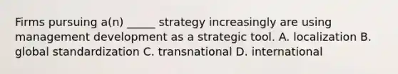 Firms pursuing a(n) _____ strategy increasingly are using management development as a strategic tool. A. localization B. global standardization C. transnational D. international