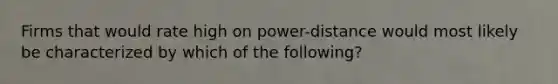 Firms that would rate high on power-distance would most likely be characterized by which of the following?