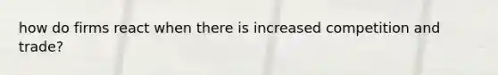 how do firms react when there is increased competition and trade?