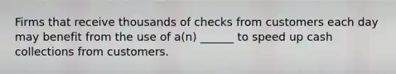 Firms that receive thousands of checks from customers each day may benefit from the use of a(n) ______ to speed up cash collections from customers.