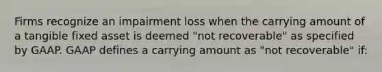 Firms recognize an impairment loss when the carrying amount of a tangible fixed asset is deemed "not recoverable" as specified by GAAP. GAAP defines a carrying amount as "not recoverable" if: