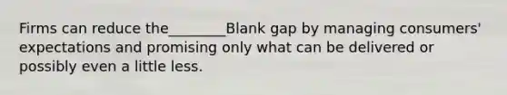 Firms can reduce the________Blank gap by managing consumers' expectations and promising only what can be delivered or possibly even a little less.